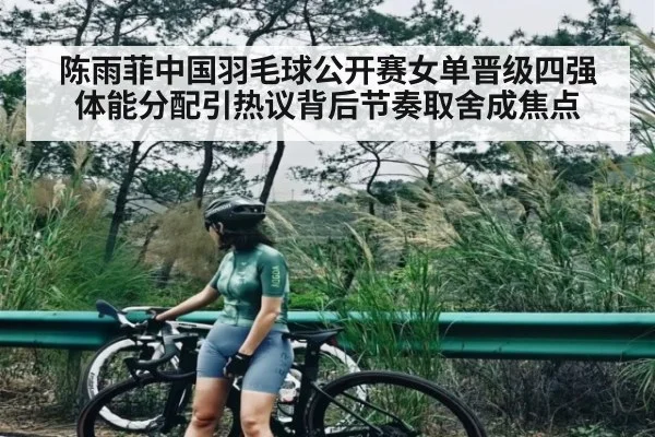 陈雨菲中国羽毛球公开赛女单晋级四强 体能分配引热议背后节奏取舍成焦点 | jiuyou